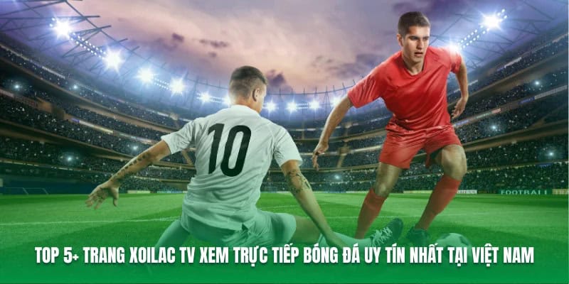 top-5-trang-xoilac-tv-xem-truc-tiep-bong-da-uy-tin-nhat-tai-viet-nam